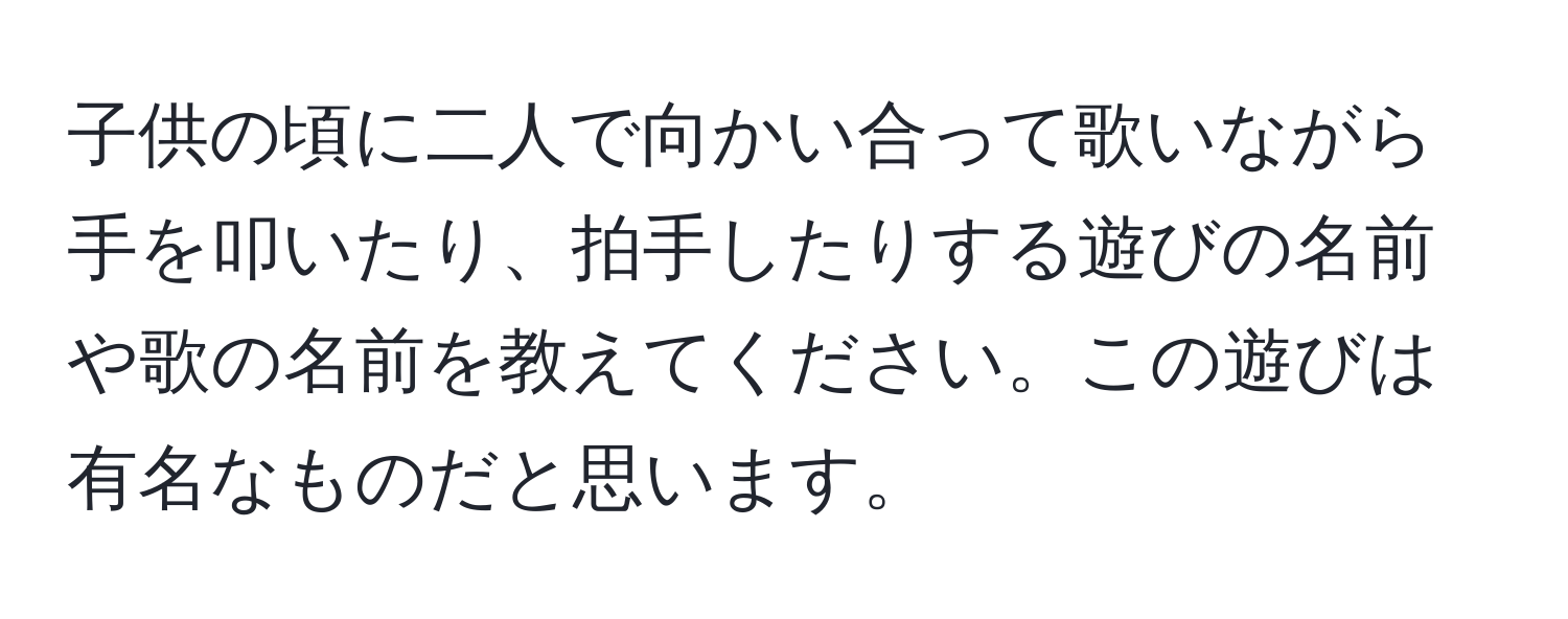 子供の頃に二人で向かい合って歌いながら手を叩いたり、拍手したりする遊びの名前や歌の名前を教えてください。この遊びは有名なものだと思います。