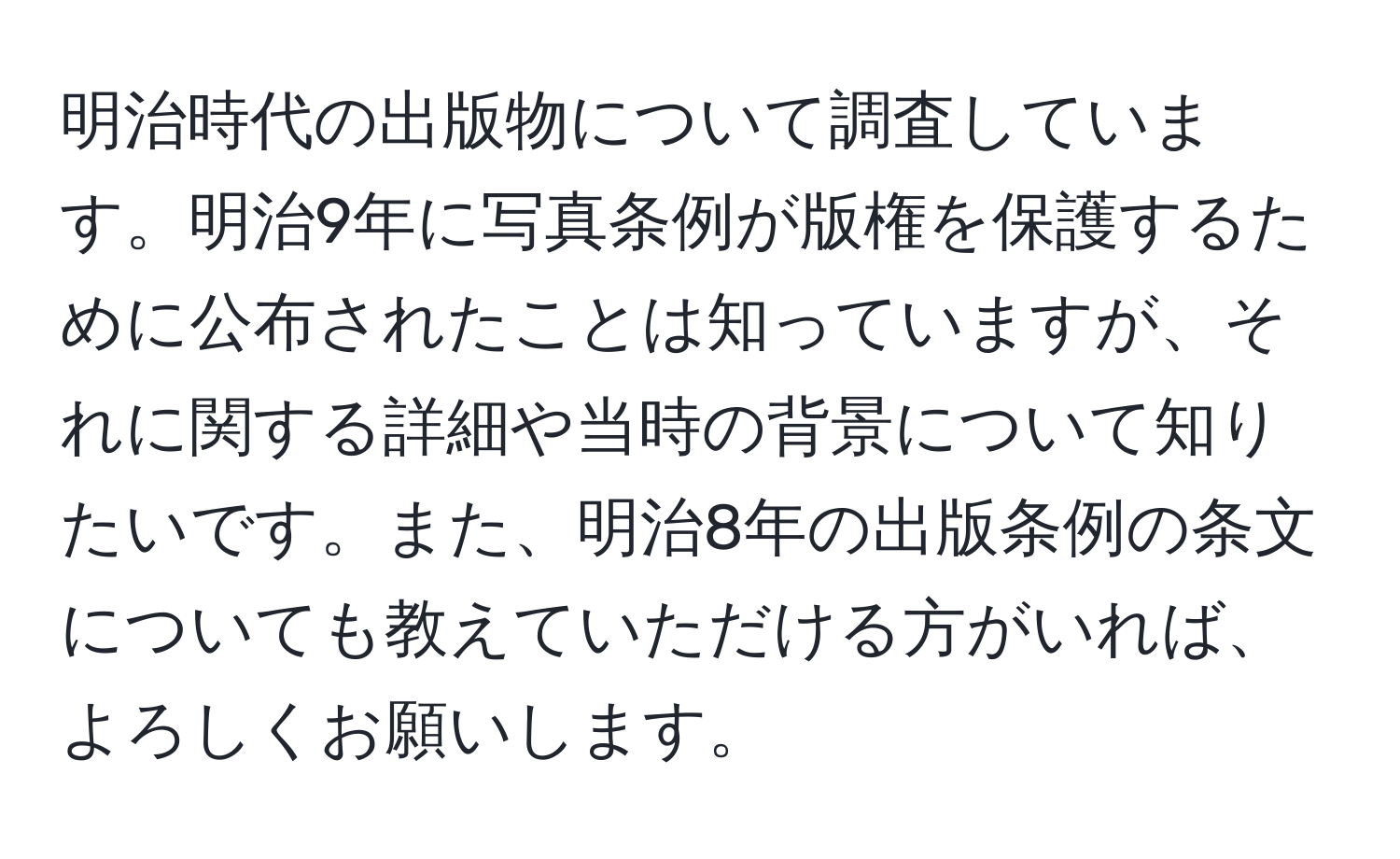 明治時代の出版物について調査しています。明治9年に写真条例が版権を保護するために公布されたことは知っていますが、それに関する詳細や当時の背景について知りたいです。また、明治8年の出版条例の条文についても教えていただける方がいれば、よろしくお願いします。