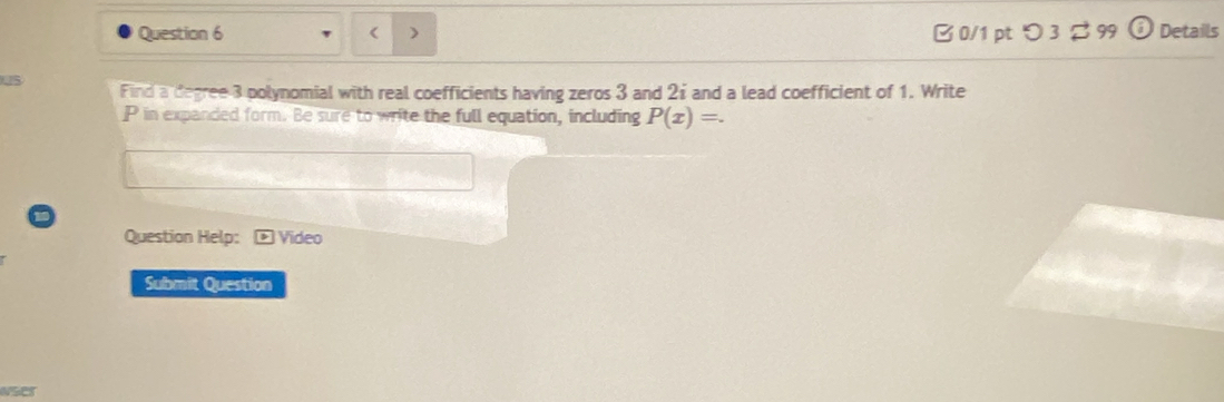 ( B 0/1 pt つ 3 Z 99 frac a Details 
U5 
Find a degree 3 polynomial with real coefficients having zeros 3 and 21 and a lead coefficient of 1. Write
P in expanded form. Be sure to write the full equation, including P(x)=. 
Question Help: 3 ) Video 
Submit Question