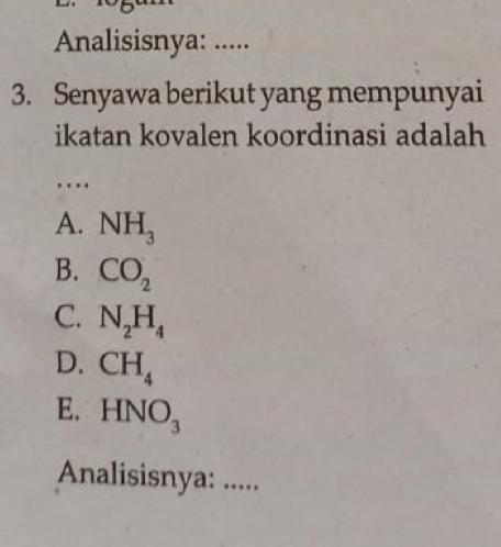 Analisisnya: .....
3. Senyawa berikut yang mempunyai
ikatan kovalen koordinasi adalah
….
A. NH_3
B. CO_2
C. N_2H_4
D. CH_4
E. HNO_3
Analisisnya: .....