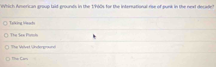 Which American group laid grounds in the 1960s for the international rise of punk in the next decade?
Talking Heads
The Sex Pistols
The Velvet Underground
The Cars