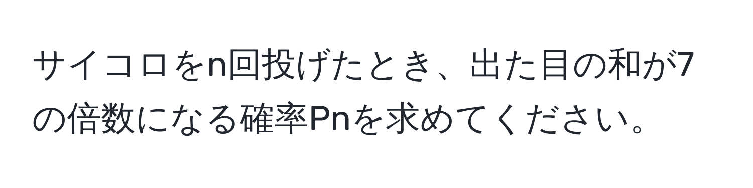 サイコロをn回投げたとき、出た目の和が7の倍数になる確率Pnを求めてください。