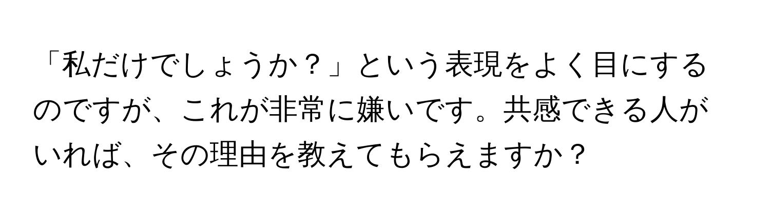 「私だけでしょうか？」という表現をよく目にするのですが、これが非常に嫌いです。共感できる人がいれば、その理由を教えてもらえますか？