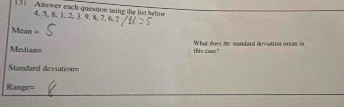 Answer each question using the list below 8, 1, 2, 3, 9, 8, 7, 6, 2
4 、 5
Mcan=
What does the standard deviation mean in
Median= this case? 
Standard deviation=
Range=