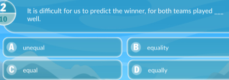 It is difficult for us to predict the winner, for both teams played_
10 well.
unequal equality
equal equally