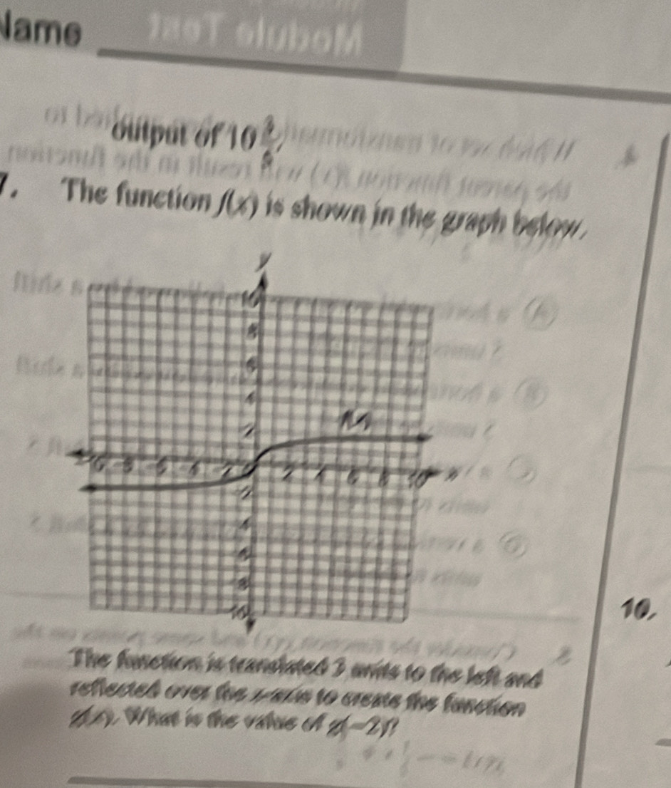 Name 
dut 
output of 10
The function f(x) is shown in the graph beo . 
10, 
The function is transtated 3 unts to the left and 
refiected over the 1 -ate to creste the function 
2. What is the value o g(-2)