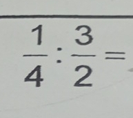  1/4 : 3/2 =