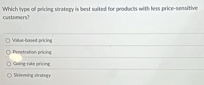 Which type of pricing strategy is best suited for products with less price-sensitive
customers?
Value-based pricing
Penetration pricing
Going-rate pricing
Skimming strategy