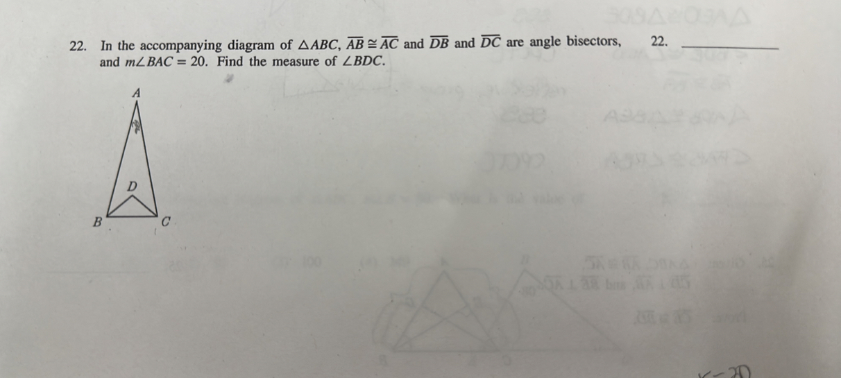 In the accompanying diagram of △ ABC, overline AB≌ overline AC and overline DB and overline DC are angle bisectors, 22._ 
and m∠ BAC=20. Find the measure of ∠ BDC.