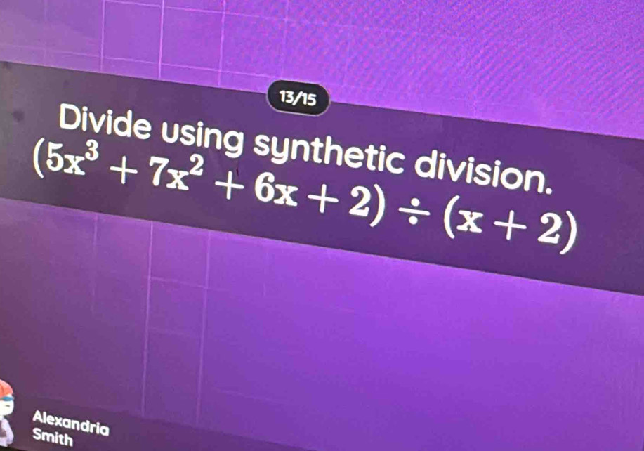 13/15 
Divide using synthetic division.
(5x^3+7x^2+6x+2)/ (x+2)
Alexandria 
Smith