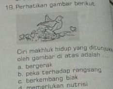 Perhatikan gambar berikut
Ciri makhluk hidup yang ditunjuk
oleh gambar di atas adaiah ...
a. bergerak
b. peka terhadap rangsan
c berkembang biak
d memerlukan nutrisi