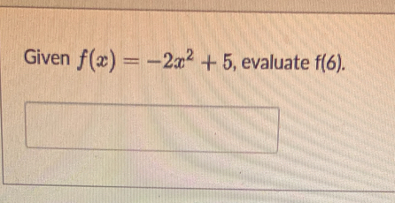 Given f(x)=-2x^2+5 , evaluate f(6).