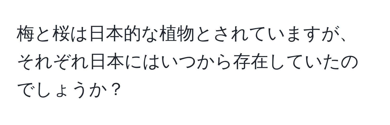 梅と桜は日本的な植物とされていますが、それぞれ日本にはいつから存在していたのでしょうか？