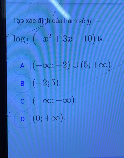 Tập xác định của hàm số y=
log _ 1/4 (-x^2+3x+10) là
A (-∈fty ;-2)∪ (5;+∈fty ).
B (-2;5).
C (-∈fty ;+∈fty ).
D (0;+∈fty ).