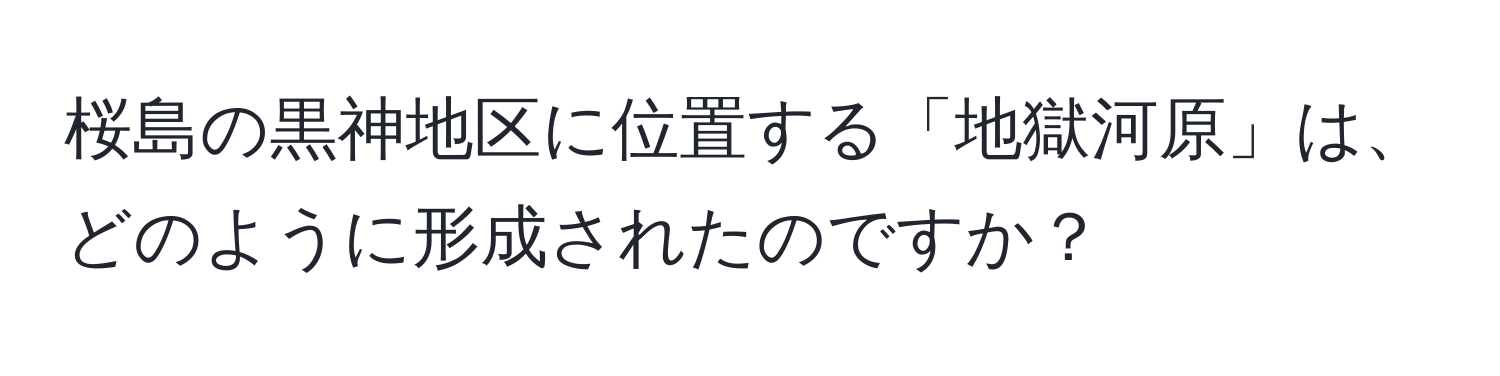 桜島の黒神地区に位置する「地獄河原」は、どのように形成されたのですか？
