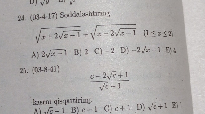 sqrt(y) y^2
24. (03-4-17) Soddalashtiring.
sqrt(x+2sqrt x-1)+sqrt(x-2sqrt x-1)(1≤ x≤ 2)
A) 2sqrt(x-1) B) 2 C) -2 D) -2sqrt(x-1) E) 4
25. (03-8-41)
 (c-2sqrt(c)+1)/sqrt(c)-1 
kasrni qisqartiring.
A) sqrt(c)-1 B) c-1 C) c+1 D) sqrt(c)+1 E) 1