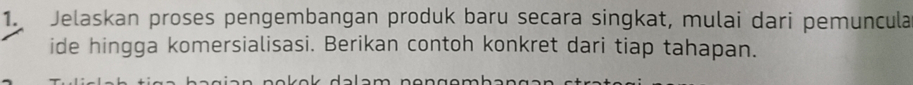 Jelaskan proses pengembangan produk baru secara singkat, mulai dari pemuncula 
ide hingga komersialisasi. Berikan contoh konkret dari tiap tahapan.