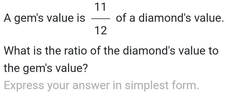 A gem's value is  11/12  of a diamond's value. 
What is the ratio of the diamond's value to 
the gem's value? 
Express your answer in simplest form.