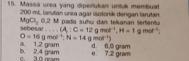 Massa urea yang diperlukan untuk membuat
200 mL larutan urea agar isotonik dengan larutan
MgCl_20.2M pada suhu dan tekanan tertentu
sebesar . . . ^ (A;C=12gmol^(-1), H=1gmol^(-1)
O=16gmol^(-1); N=14gmol^(-1))
a. 1,2 gram d. 6,0 gram
c. 30 gram b. 2,4 gram e。 7.2 gram