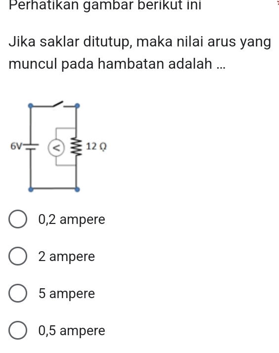 Perhatikan gambar berikut ini
Jika saklar ditutup, maka nilai arus yang
muncul pada hambatan adalah ...
0,2 ampere
2 ampere
5 ampere
0,5 ampere