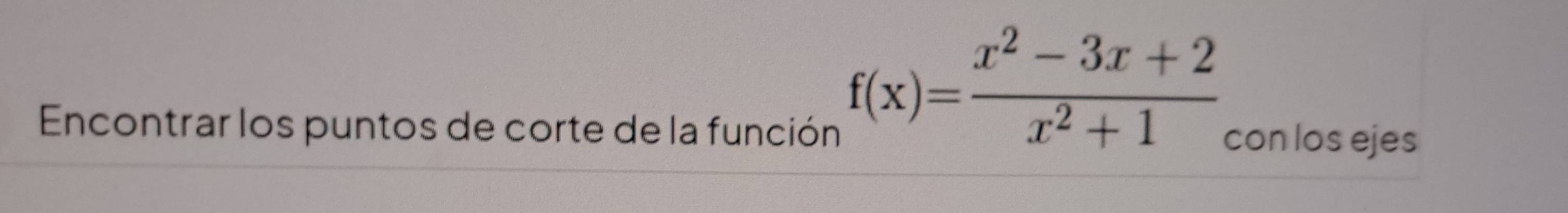 f(x)= (x^2-3x+2)/x^2+1 
Encontrar los puntos de corte de la función con los ejes