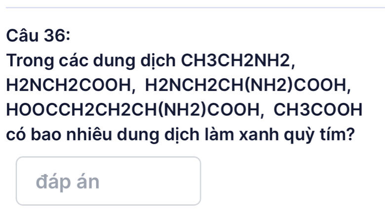 Trong các dung dịch CH3CH2NH2, 
H2NCH2COOH, H2NCH2CH(NH2)COOH, 
HOOCCH2CH2CH(NH2)COOH, CH3COOH 
có bao nhiêu dung dịch làm xanh quỳ tím? 
đáp án