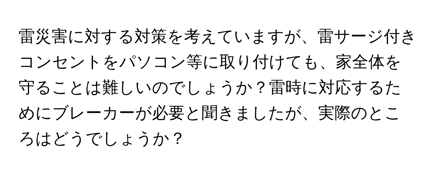 雷災害に対する対策を考えていますが、雷サージ付きコンセントをパソコン等に取り付けても、家全体を守ることは難しいのでしょうか？雷時に対応するためにブレーカーが必要と聞きましたが、実際のところはどうでしょうか？