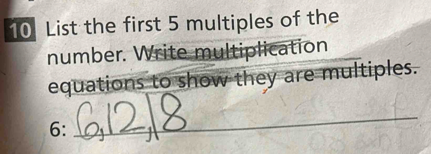 List the first 5 multiples of the 
number. Write multiplication 
equations to show they are multiples. 
6: 
_