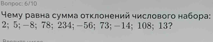 Bonpoc: 6/10 
⁴ему равна сумма отклонений числового набора:
2; 5; -8; 78; 234; —56; 73; —14; 108; 13?