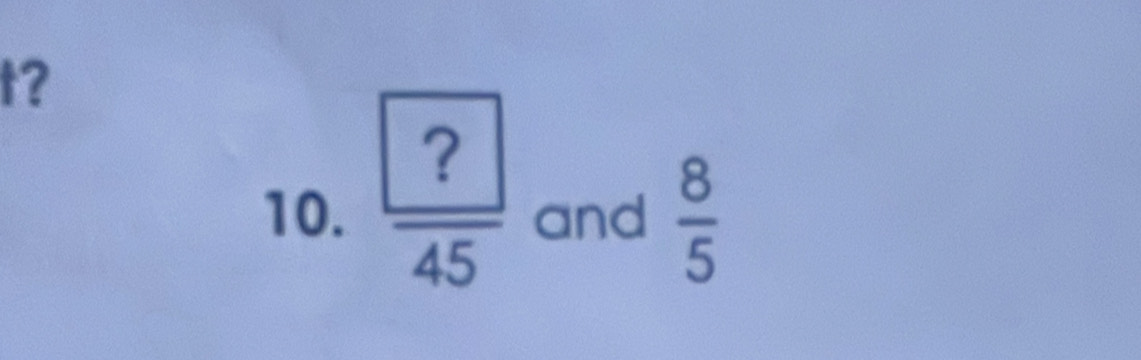 t? 
10.  ?/45  and  8/5 