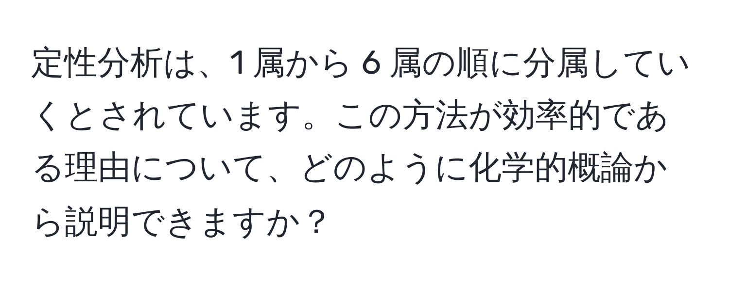 定性分析は、1 属から 6 属の順に分属していくとされています。この方法が効率的である理由について、どのように化学的概論から説明できますか？