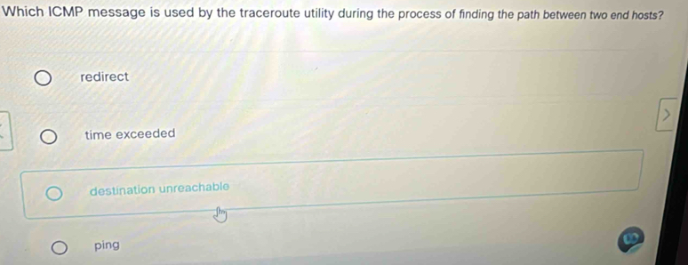 Which ICMP message is used by the traceroute utility during the process of finding the path between two end hosts?
redirect
time exceeded
destination unreachable
ping