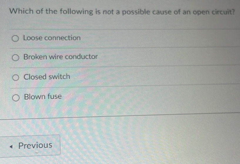 Which of the following is not a possible cause of an open circuit?
Loose connection
Broken wire conductor
Closed switch
Blown fuse
Previous