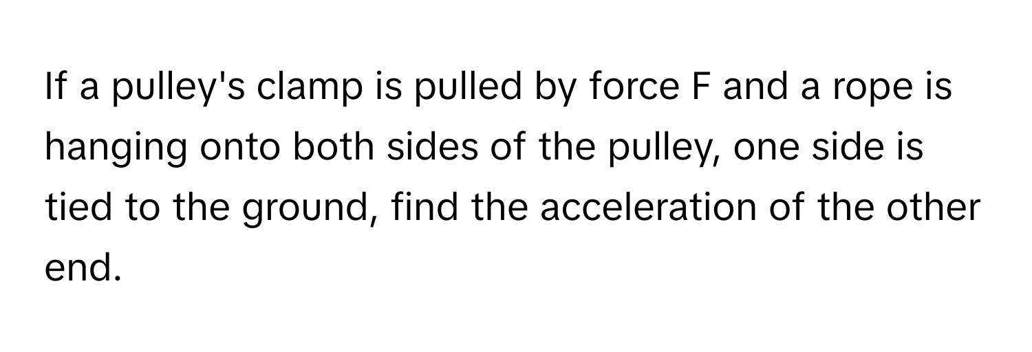 If a pulley's clamp is pulled by force F and a rope is hanging onto both sides of the pulley, one side is tied to the ground, find the acceleration of the other end.