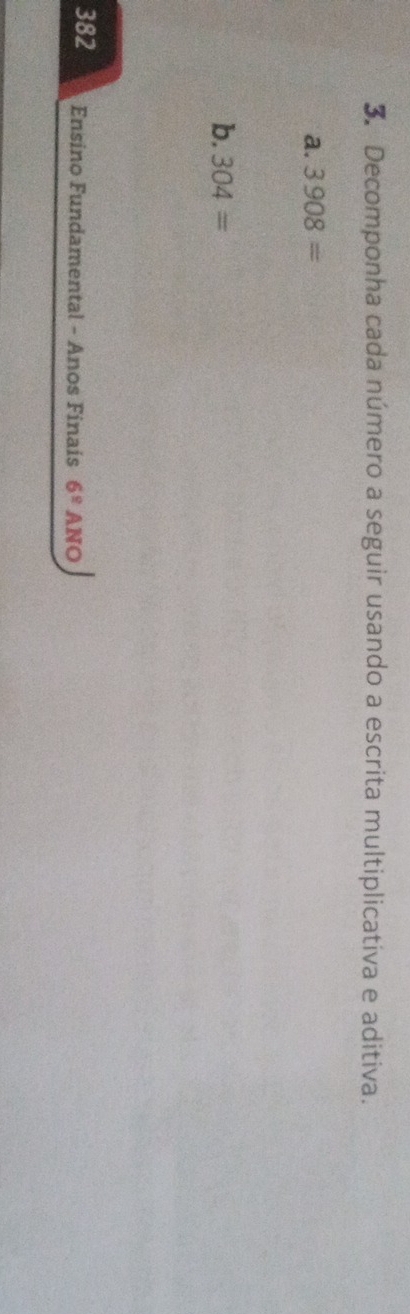 Decomponha cada número a seguir usando a escrita multiplicativa e aditiva. 
a. 3908=
b. 304=
382 Ensino Fundamental - Anos Finais 6^8 ANO