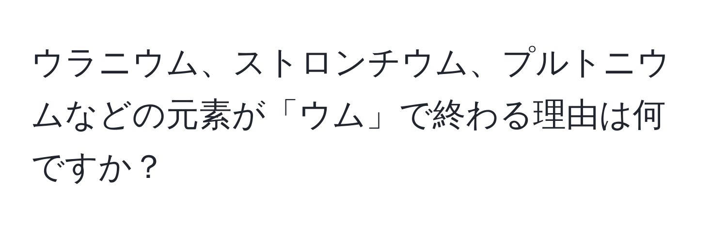 ウラニウム、ストロンチウム、プルトニウムなどの元素が「ウム」で終わる理由は何ですか？