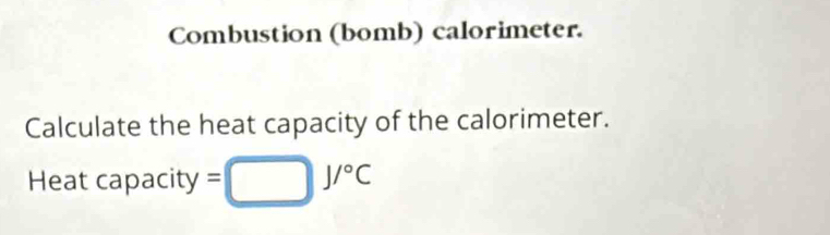 Combustion (bomb) calorimeter. 
Calculate the heat capacity of the calorimeter. 
Heat capacity =□ J/^circ C