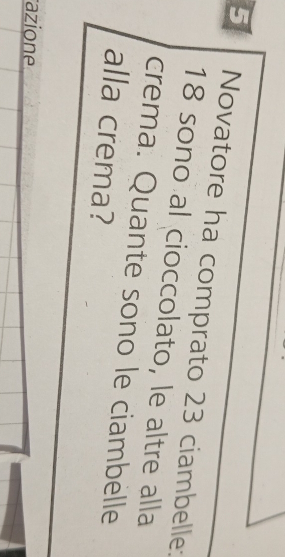 Novatore ha comprato 23 ciambelle:
18 sono al cioccolato, le altre alla 
crema. Quante sono le ciambelle 
alla crema? 
azione