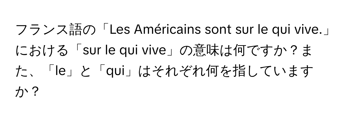 フランス語の「Les Américains sont sur le qui vive.」における「sur le qui vive」の意味は何ですか？また、「le」と「qui」はそれぞれ何を指していますか？