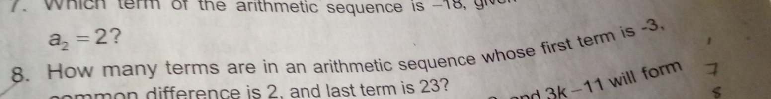 Which term of the arithmetic sequence is -18, gw
a_2=2 ? 
8. How many terms are in an arithmetic sequence whose first term is -3. 
mmon difference is 2. and last term is 23?
3k-11 will form 7
$