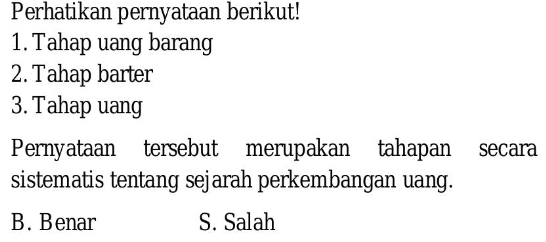 Perhatikan pernyataan berikut!
1. Tahap uang barang
2. Tahap barter
3. Tahap uang
Pernyataan tersebut merupakan tahapan secara
sistematis tentang sejarah perkembangan uang.
B. Benar S. Salah