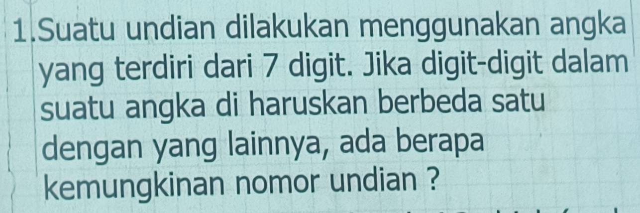 Suatu undian dilakukan menggunakan angka 
yang terdiri dari 7 digit. Jika digit-digit dalam 
suatu angka di haruskan berbeda satu 
dengan yang lainnya, ada berapa 
kemungkinan nomor undian ?