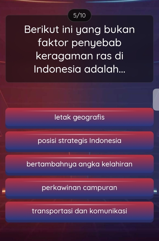 5/10
Berikut ini yang bukan
faktor penyebab
keragaman ras di
Indonesia adalah...
letak geografis
posisi strategis Indonesia
bertambahnya angka kelahiran
perkawinan campuran
transportasi dan komunikasi