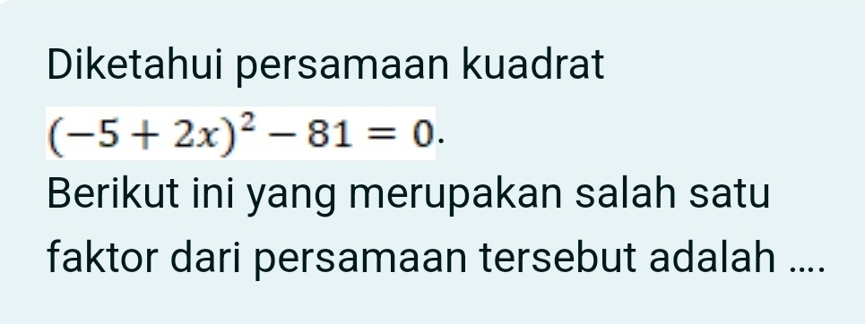 Diketahui persamaan kuadrat
(-5+2x)^2-81=0. 
Berikut ini yang merupakan salah satu 
faktor dari persamaan tersebut adalah ....