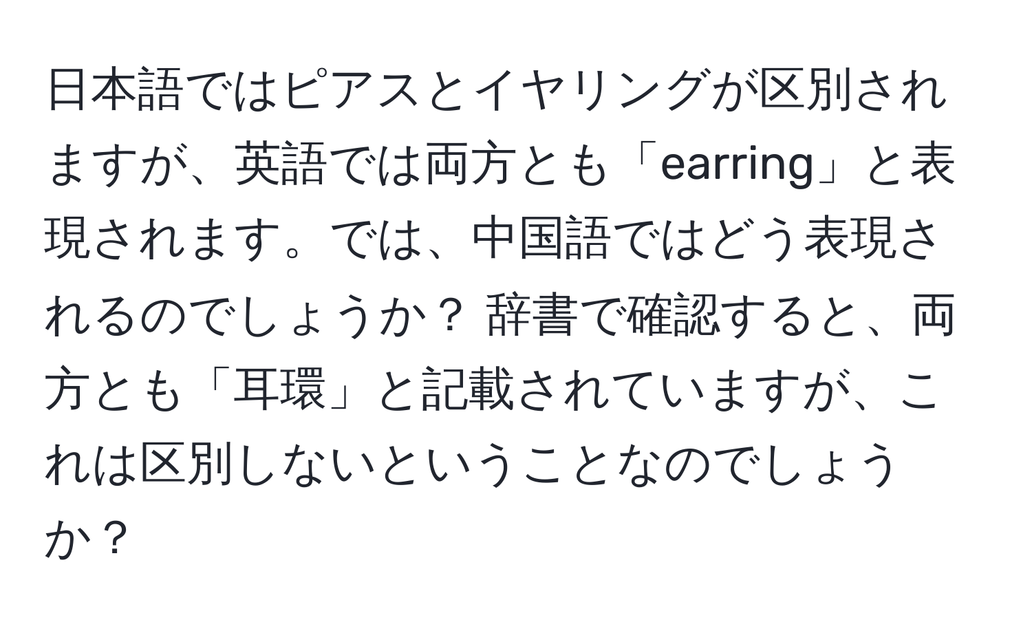 日本語ではピアスとイヤリングが区別されますが、英語では両方とも「earring」と表現されます。では、中国語ではどう表現されるのでしょうか？ 辞書で確認すると、両方とも「耳環」と記載されていますが、これは区別しないということなのでしょうか？