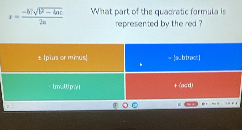 x= (-b?sqrt(b^2-4ac))/2a  What part of the quadratic formula is 
represented by the red ? 
± (plus or minus) - (subtract) 
(multiply) + (add) 
。 Now 1 10.56