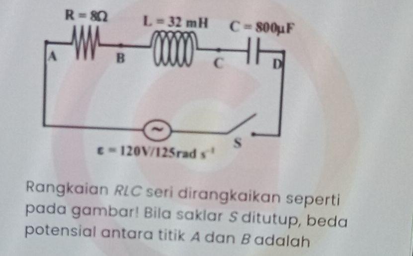 Rangkaian RLC seri dirangkaikan seperti
pada gambar! Bila saklar S ditutup, beda
potensial antara titik A dan B adalah