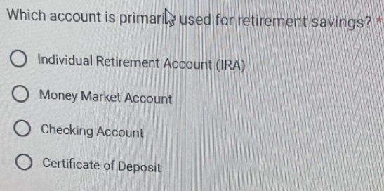 Which account is primarily used for retirement savings? *
Individual Retirement Account (IRA)
Money Market Account
Checking Account
Certificate of Deposit