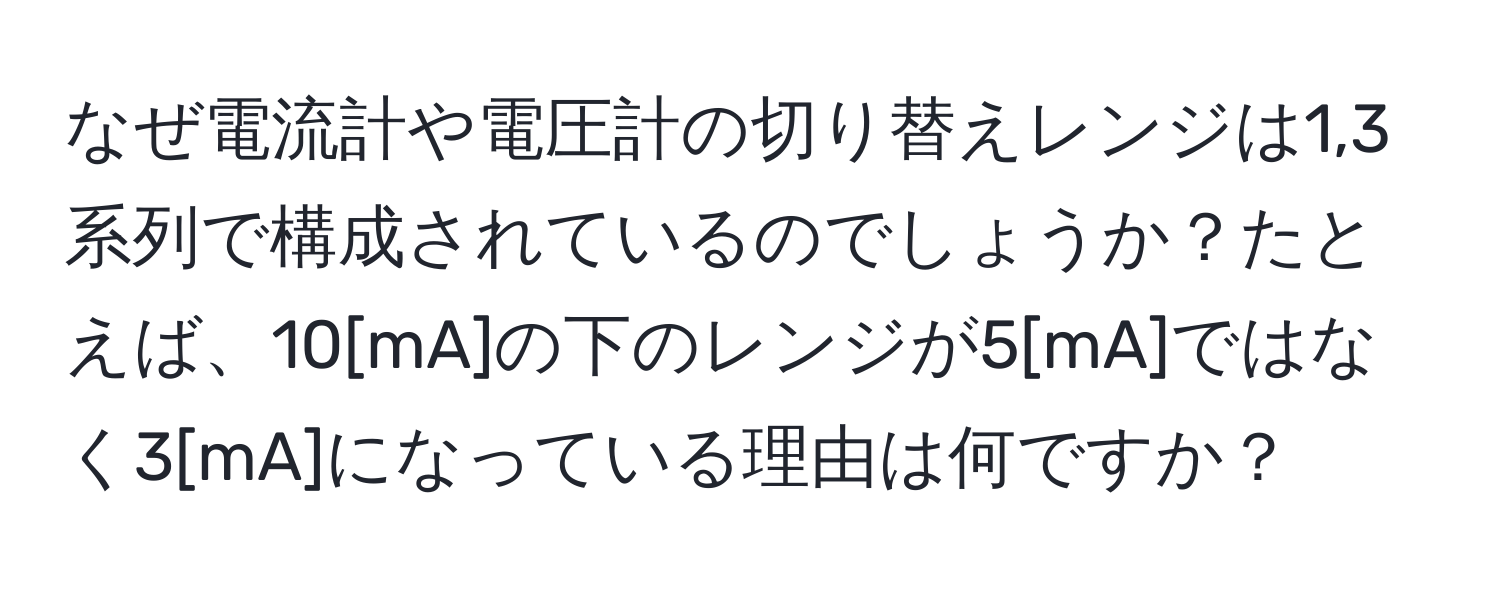 なぜ電流計や電圧計の切り替えレンジは1,3系列で構成されているのでしょうか？たとえば、10[mA]の下のレンジが5[mA]ではなく3[mA]になっている理由は何ですか？