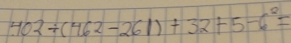 402/ (462-261)+32+5-6^2=